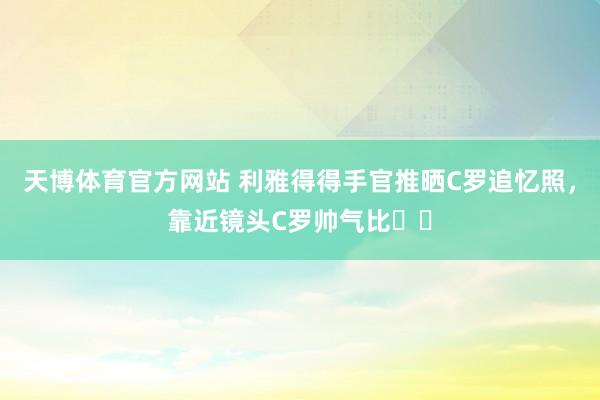 天博体育官方网站 利雅得得手官推晒C罗追忆照，靠近镜头C罗帅气比✌️