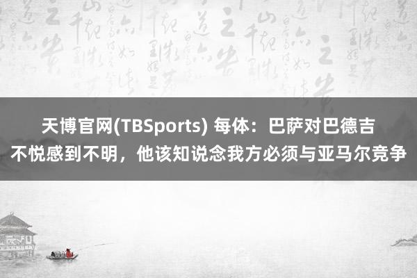天博官网(TBSports) 每体：巴萨对巴德吉不悦感到不明，他该知说念我方必须与亚马尔竞争