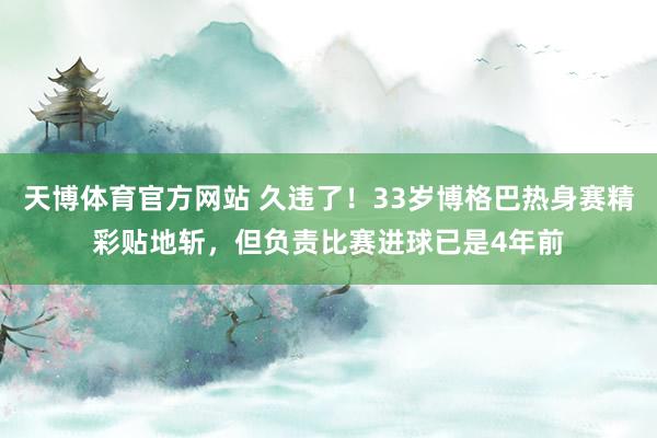 天博体育官方网站 久违了！33岁博格巴热身赛精彩贴地斩，但负责比赛进球已是4年前
