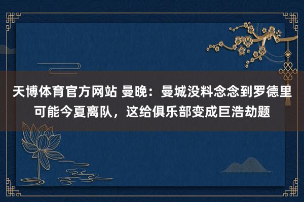 天博体育官方网站 曼晚：曼城没料念念到罗德里可能今夏离队，这给俱乐部变成巨浩劫题