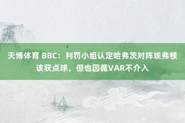 天博体育 BBC：判罚小组认定哈弗茨对阵埃弗顿该获点球，但也因循VAR不介入