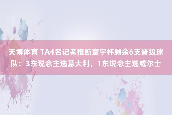 天博体育 TA4名记者推断寰宇杯剩余6支晋级球队：3东说念主选意大利，1东说念主选威尔士