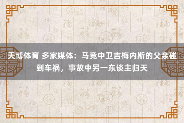 天博体育 多家媒体：马竞中卫吉梅内斯的父亲碰到车祸，事故中另一东谈主归天