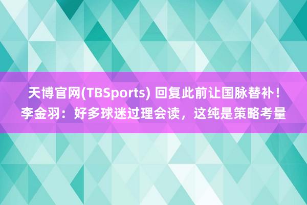 天博官网(TBSports) 回复此前让国脉替补！李金羽：好多球迷过理会读，这纯是策略考量