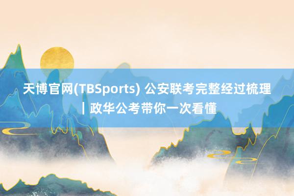 天博官网(TBSports) 公安联考完整经过梳理｜政华公考带你一次看懂