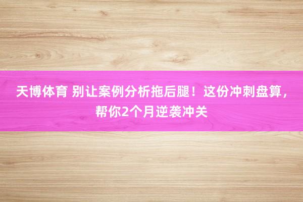 天博体育 别让案例分析拖后腿！这份冲刺盘算，帮你2个月逆袭冲关