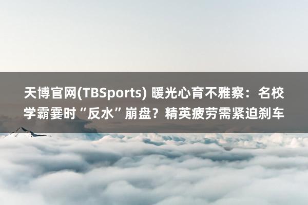 天博官网(TBSports) 暖光心育不雅察：名校学霸霎时“反水”崩盘？精英疲劳需紧迫刹车