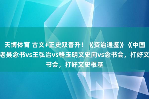 天博体育 古文+正史双晋升！《资治通鉴》《中国通史》老聂念书vs王弘治vs骆玉明文史向vs念书会，打好文史根基