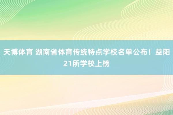 天博体育 湖南省体育传统特点学校名单公布！益阳21所学校上榜