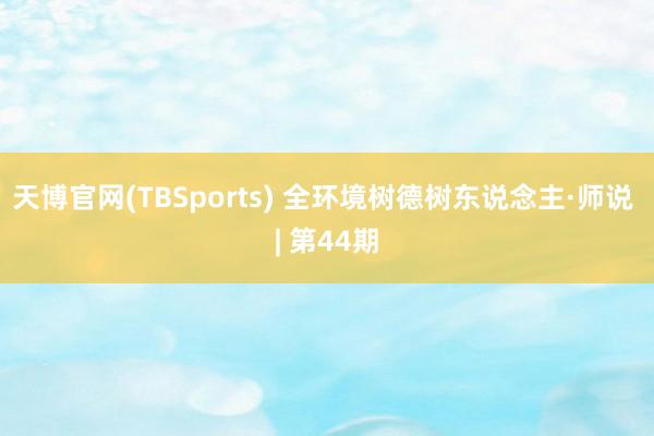 天博官网(TBSports) 全环境树德树东说念主·师说 | 第44期