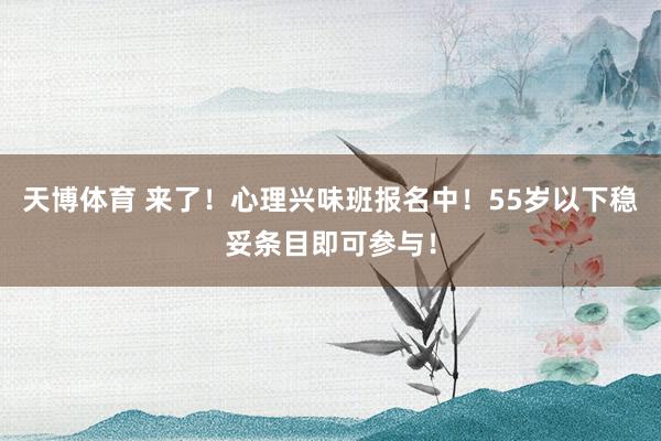 天博体育 来了！心理兴味班报名中！55岁以下稳妥条目即可参与！
