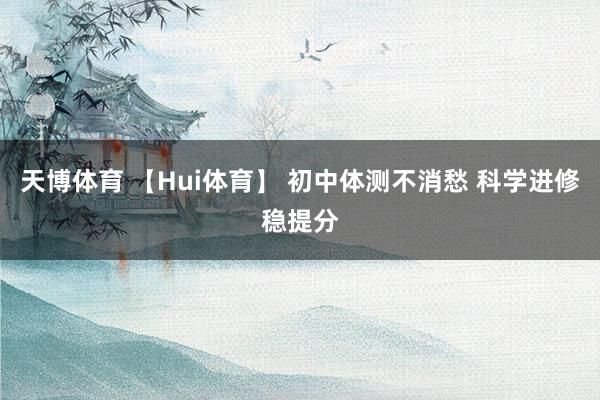 天博体育 【Hui体育】 初中体测不消愁 科学进修稳提分