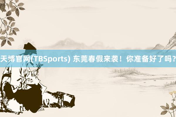 天博官网(TBSports) 东莞春假来袭！你准备好了吗？