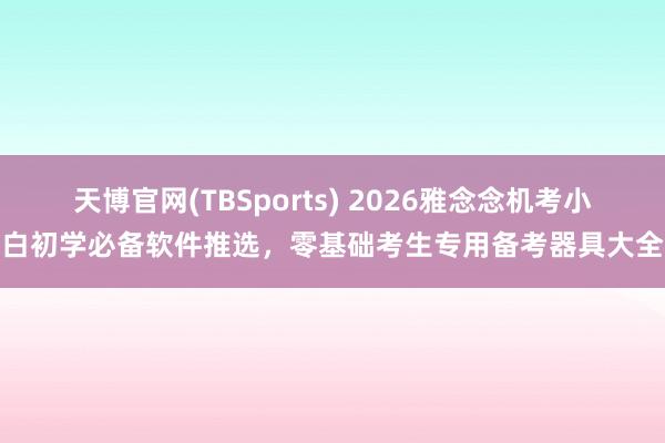 天博官网(TBSports) 2026雅念念机考小白初学必备软件推选，零基础考生专用备考器具大全