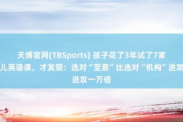 天博官网(TBSports) 孩子花了3年试了7家线上少儿英语课，才发现：选对“至意”比选对“机构”进攻一万倍