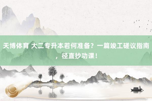 天博体育 大二专升本若何准备？一篇竣工磋议指南，径直抄功课！