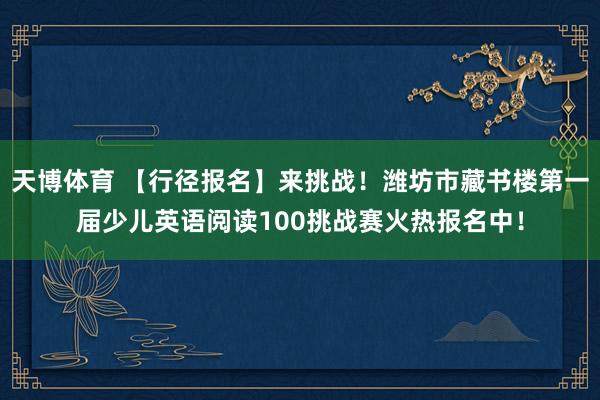 天博体育 【行径报名】来挑战！潍坊市藏书楼第一届少儿英语阅读100挑战赛火热报名中！
