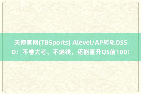 天博官网(TBSports) Alevel/AP转轨OSSD：不卷大考、不烧钱，还能直升QS前100！