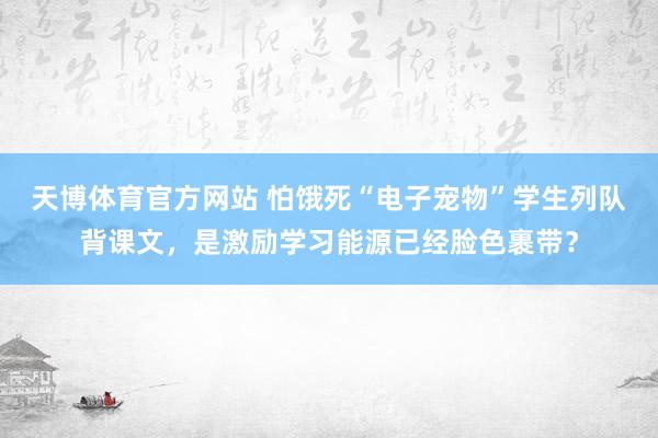 天博体育官方网站 怕饿死“电子宠物”学生列队背课文，是激励学习能源已经脸色裹带？