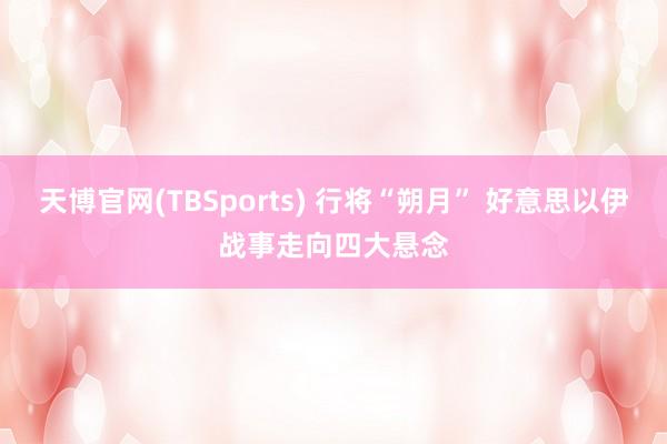 天博官网(TBSports) 行将“朔月” 好意思以伊战事走向四大悬念