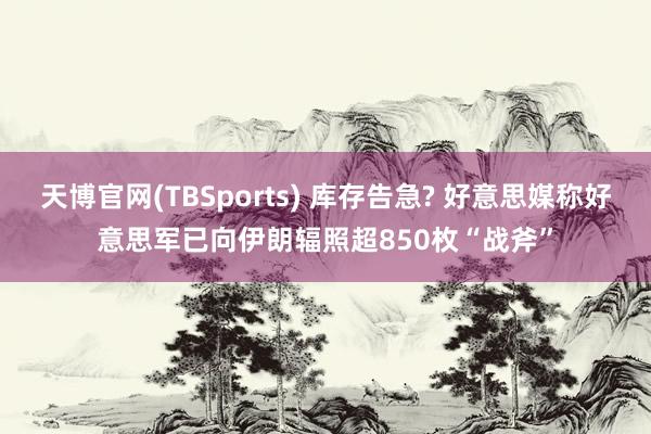 天博官网(TBSports) 库存告急? 好意思媒称好意思军已向伊朗辐照超850枚“战斧”