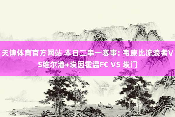 天博体育官方网站 本日二串一赛事: 韦康比流浪者VS维尔港+埃因霍温FC VS 埃门