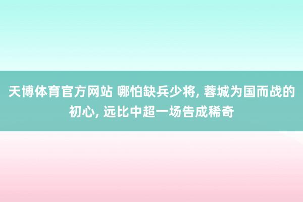 天博体育官方网站 哪怕缺兵少将， 蓉城为国而战的初心， 远比中超一场告成稀奇