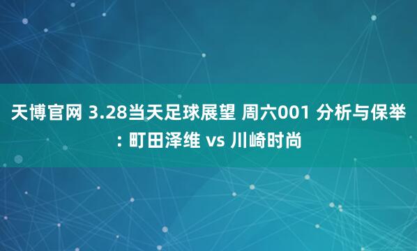 天博官网 3.28当天足球展望 周六001 分析与保举: 町田泽维 vs 川崎时尚