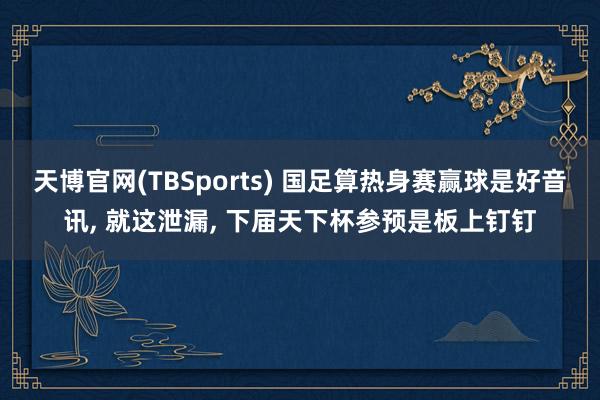 天博官网(TBSports) 国足算热身赛赢球是好音讯， 就这泄漏， 下届天下杯参预是板上钉钉