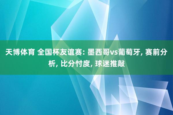 天博体育 全国杯友谊赛: 墨西哥vs葡萄牙， 赛前分析， 比分忖度， 球迷推敲