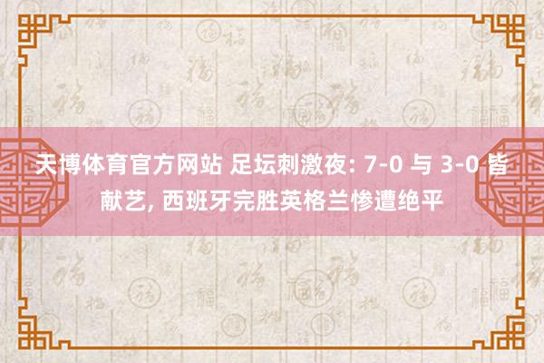 天博体育官方网站 足坛刺激夜: 7-0 与 3-0 皆献艺， 西班牙完胜英格兰惨遭绝平