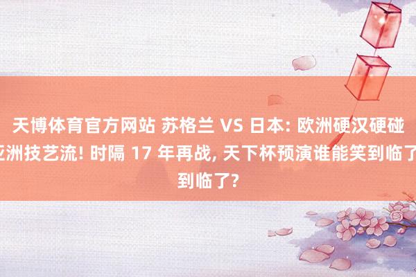 天博体育官方网站 苏格兰 VS 日本: 欧洲硬汉硬碰亚洲技艺流! 时隔 17 年再战， 天下杯预演谁能笑到临了?
