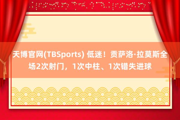天博官网(TBSports) 低迷！贡萨洛·拉莫斯全场2次射门，1次中柱、1次错失进球