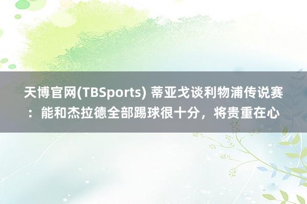 天博官网(TBSports) 蒂亚戈谈利物浦传说赛：能和杰拉德全部踢球很十分，将贵重在心