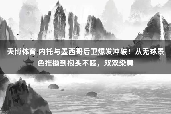 天博体育 内托与墨西哥后卫爆发冲破！从无球景色推搡到抱头不睦，双双染黄