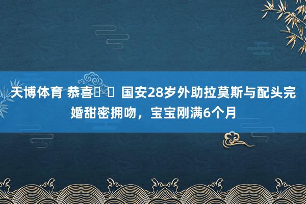 天博体育 恭喜❤️国安28岁外助拉莫斯与配头完婚甜密拥吻，宝宝刚满6个月