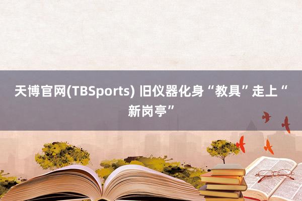 天博官网(TBSports) 旧仪器化身“教具”走上“新岗亭”