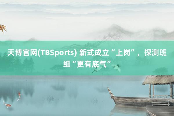 天博官网(TBSports) 新式成立“上岗”，探测班组“更有底气”