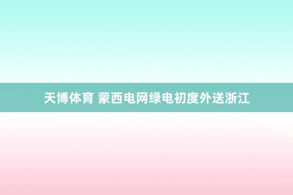天博体育 蒙西电网绿电初度外送浙江