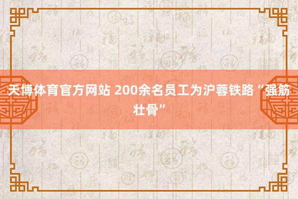 天博体育官方网站 200余名员工为沪蓉铁路“强筋壮骨”