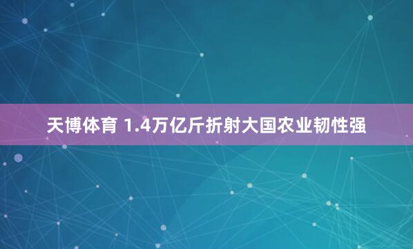 天博体育 1.4万亿斤折射大国农业韧性强