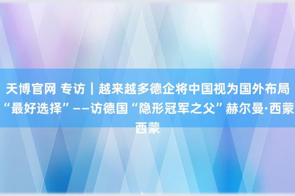 天博官网 专访｜越来越多德企将中国视为国外布局“最好选择”——访德国“隐形冠军之父”赫尔曼·西蒙