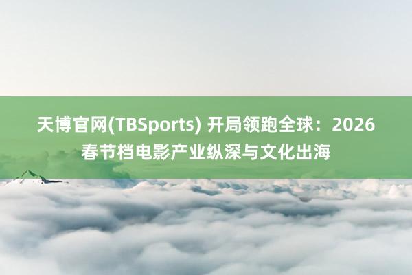 天博官网(TBSports) 开局领跑全球：2026春节档电影产业纵深与文化出海