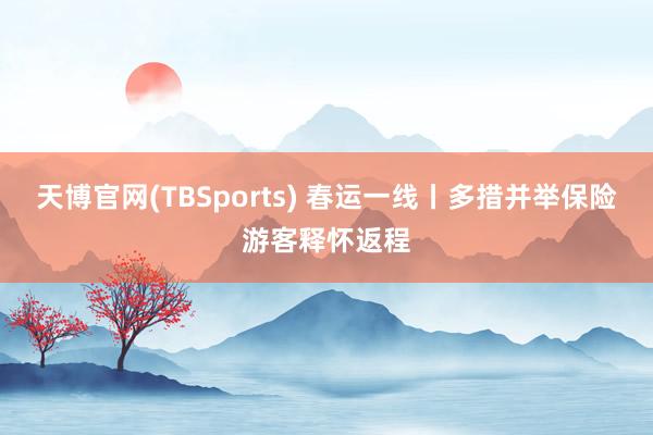 天博官网(TBSports) 春运一线丨多措并举保险游客释怀返程