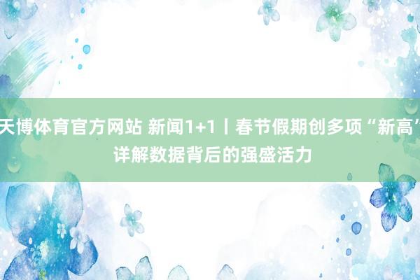 天博体育官方网站 新闻1+1丨春节假期创多项“新高” 详解数据背后的强盛活力