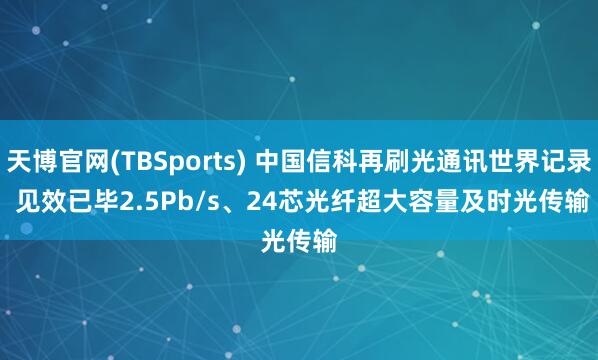 天博官网(TBSports) 中国信科再刷光通讯世界记录 见效已毕2.5Pb/s、24芯光纤超大容量及时光传输