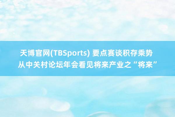 天博官网(TBSports) 要点赛谈积存乘势 从中关村论坛年会看见将来产业之“将来”