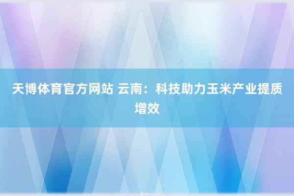 天博体育官方网站 云南：科技助力玉米产业提质增效