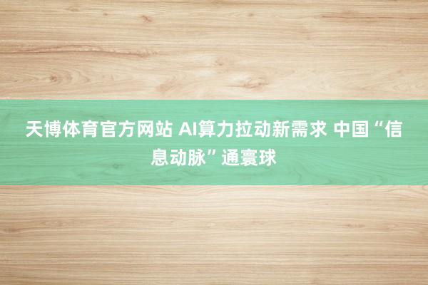 天博体育官方网站 AI算力拉动新需求 中国“信息动脉”通寰球