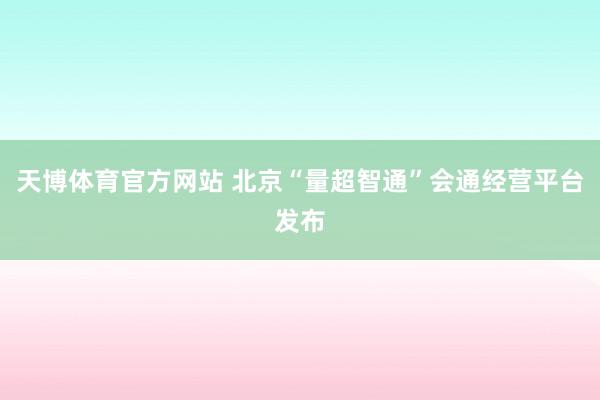 天博体育官方网站 北京“量超智通”会通经营平台发布